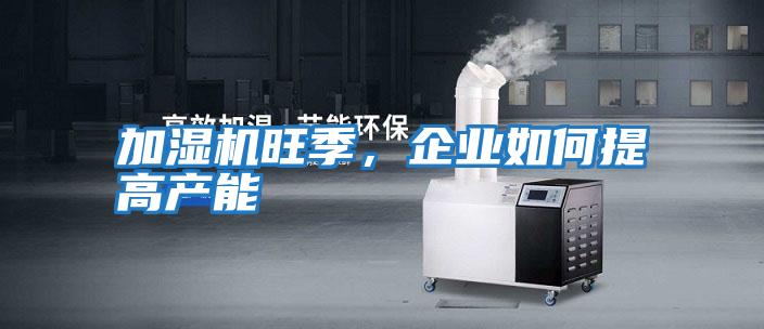 加濕機旺季，企業(yè)如何提高產能