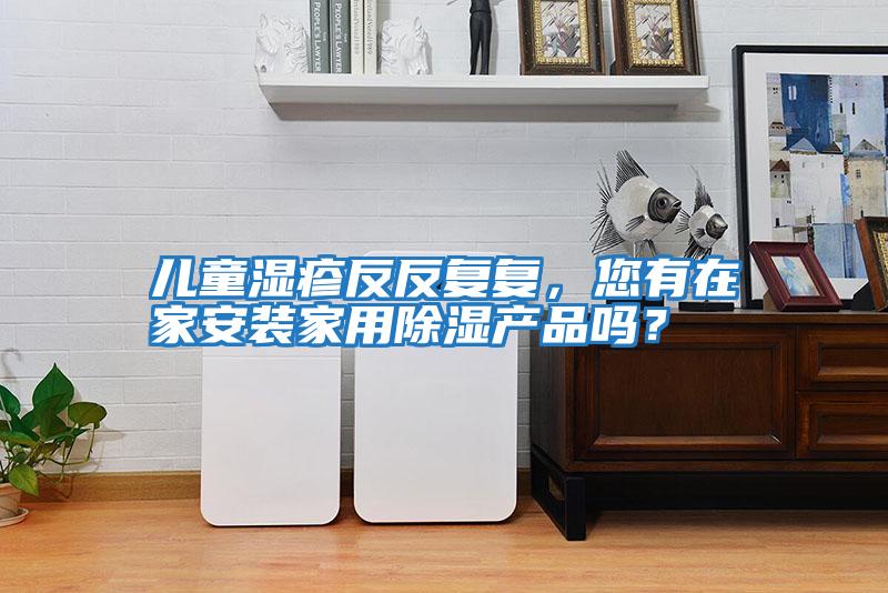 兒童濕疹反反復(fù)復(fù)，您有在家安裝家用除濕產(chǎn)品嗎？