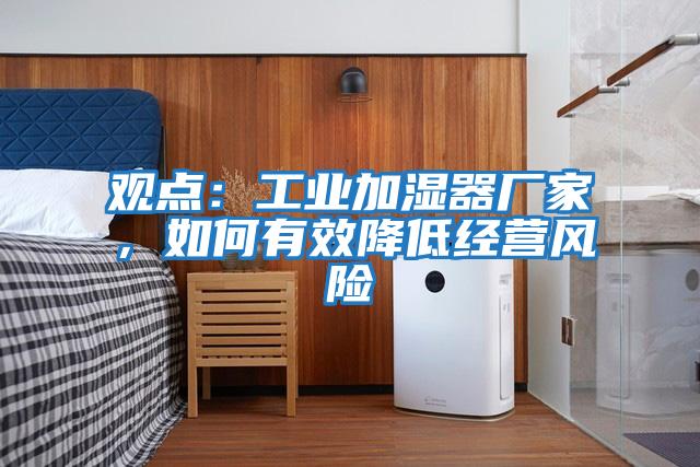 觀點(diǎn)：工業(yè)加濕器廠家，如何有效降低經(jīng)營(yíng)風(fēng)險(xiǎn)