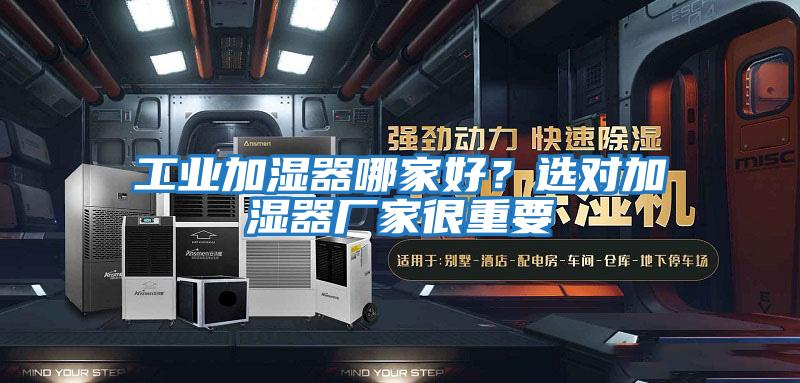 工業(yè)加濕器哪家好?選對(duì)加濕器廠家很重要