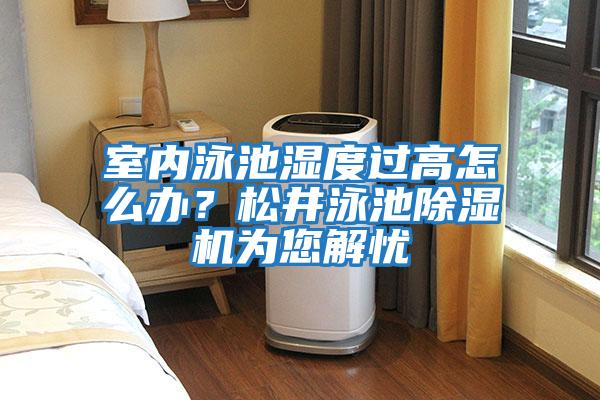 室內(nèi)泳池濕度過(guò)高怎么辦？松井泳池除濕機(jī)為您解憂(yōu)