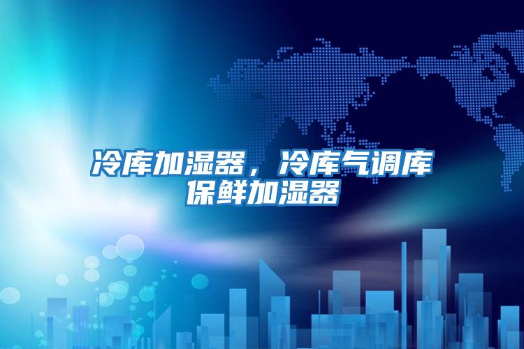 冷庫加濕器，冷庫氣調(diào)庫保鮮加濕器