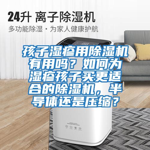 孩子濕疹用除濕機(jī)有用嗎？如何為濕疹孩子買更適合的除濕機(jī)，半導(dǎo)體還是壓縮？