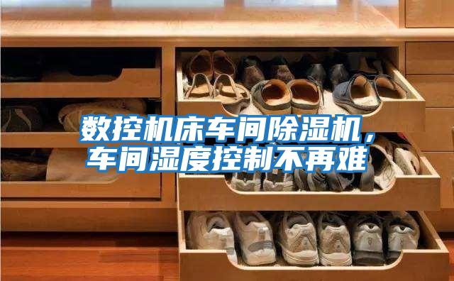 數控機床車間除濕機，車間濕度控制不再難