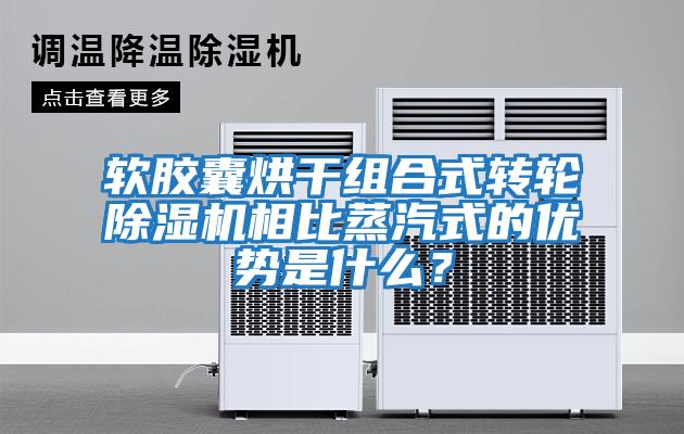 軟膠囊烘干組合式轉輪除濕機相比蒸汽式的優勢是什么？