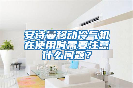 安詩曼移動冷氣機(jī)在使用時需要注意什么問題？
