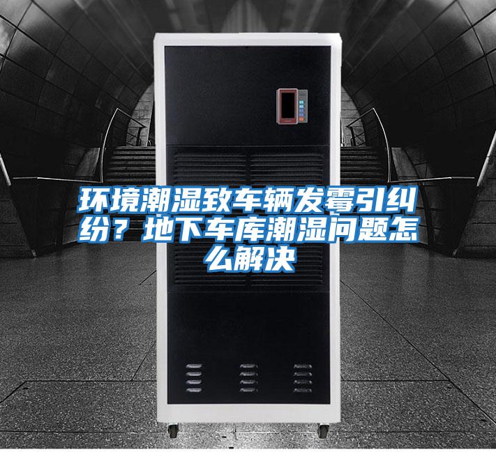 環境潮濕致車輛發霉引糾紛？地下車庫潮濕問題怎么解決