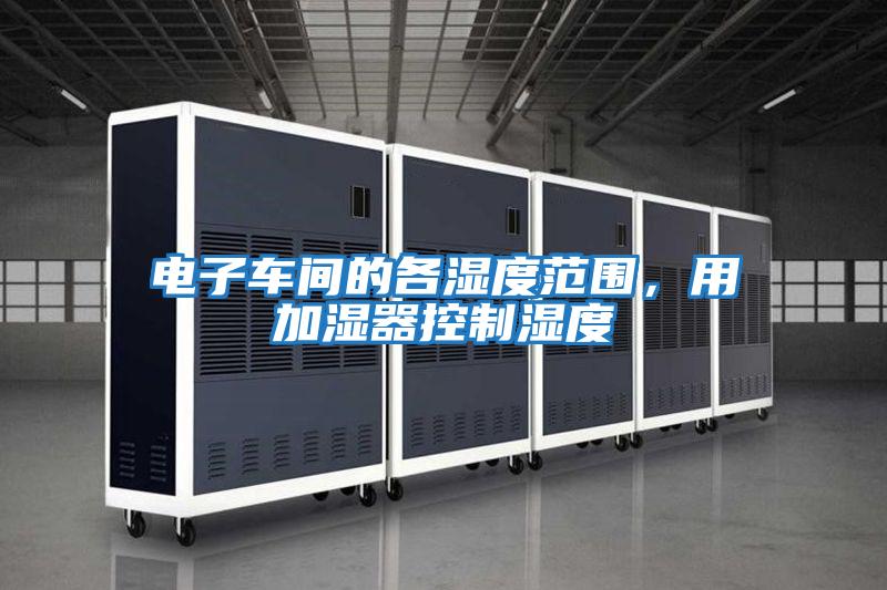 電子車(chē)間的各濕度范圍，用加濕器控制濕度