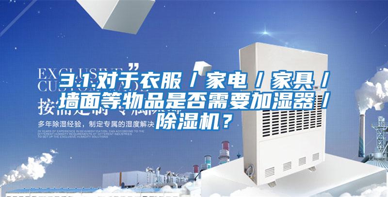 3.1.對于衣服／家電／家具／墻面等物品是否需要加濕器／除濕機？
