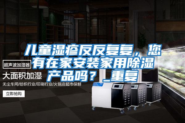 兒童濕疹反反復復，您有在家安裝家用除濕產品嗎？_重復