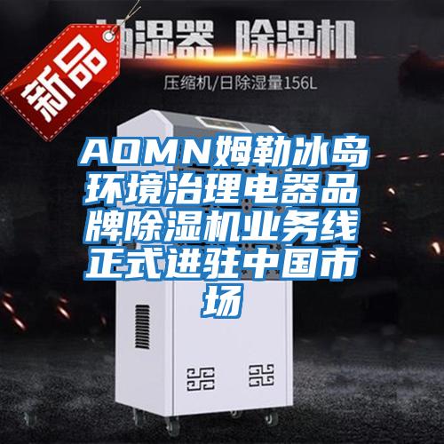 AOMN姆勒冰島環境治理電器品牌除濕機業務線正式進駐中國市場