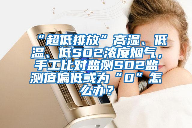 “超低排放”高濕、低溫、低SO2濃度煙氣，手工比對(duì)監(jiān)測(cè)SO2監(jiān)測(cè)值偏低或?yàn)椤?”怎么辦？
