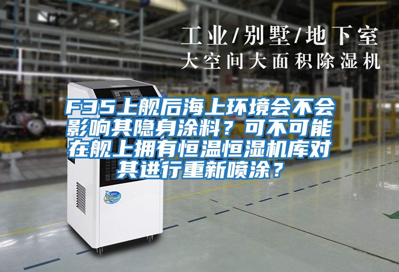 F35上艦后海上環境會不會影響其隱身涂料？可不可能在艦上擁有恒溫恒濕機庫對其進行重新噴涂？