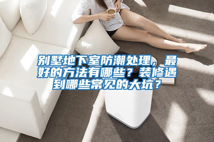 別墅地下室防潮處理，最好的方法有哪些？裝修遇到哪些常見的大坑？