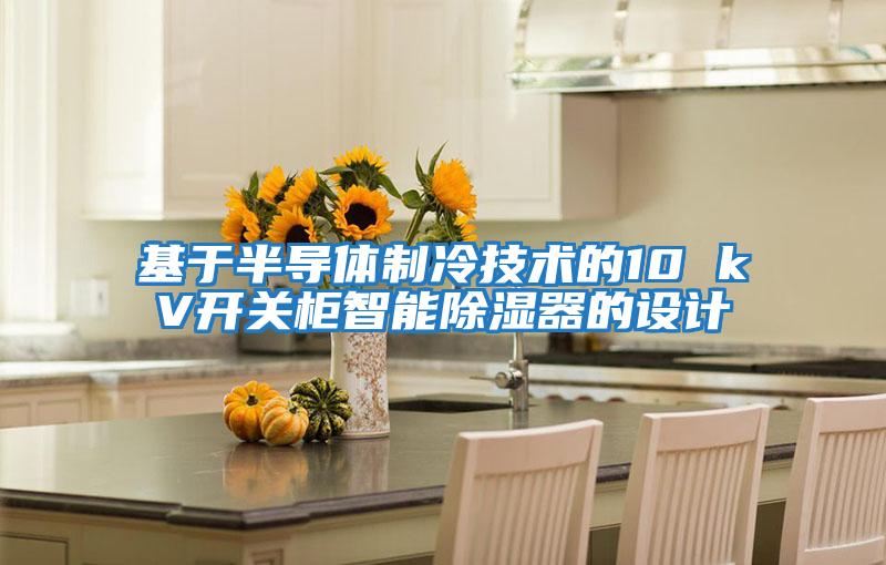 基于半導(dǎo)體制冷技術(shù)的10 kV開關(guān)柜智能除濕器的設(shè)計(jì)