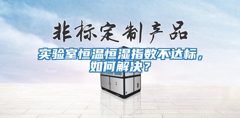 實(shí)驗(yàn)室恒溫恒濕指數(shù)不達(dá)標(biāo)，如何解決？