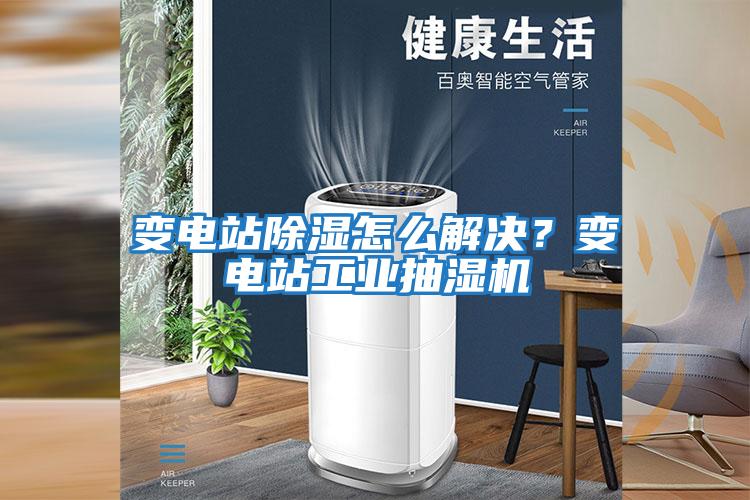 變電站除濕怎么解決?變電站工業(yè)抽濕機