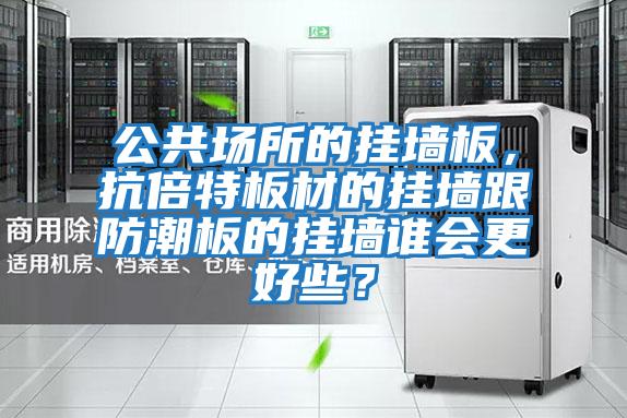 公共場所的掛墻板,抗倍特板材的掛墻跟防潮板的掛墻誰會更好些?
