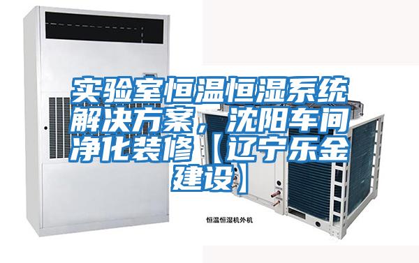 實(shí)驗(yàn)室恒溫恒濕系統(tǒng)解決方案，沈陽(yáng)車(chē)間凈化裝修【遼寧樂(lè)金建設(shè)】