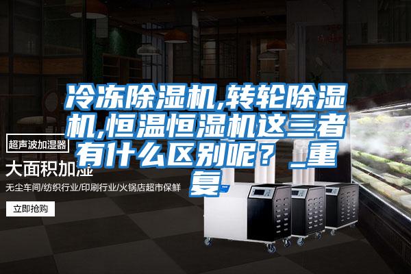 冷凍除濕機,轉(zhuǎn)輪除濕機,恒溫恒濕機這三者有什么區(qū)別呢？_重復(fù)