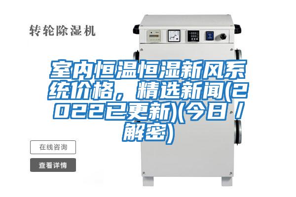 室內恒溫恒濕新風系統(tǒng)價格，精選新聞(2022已更新)(今日／解密)