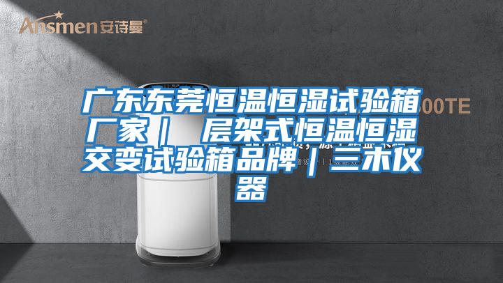 廣東東莞恒溫恒濕試驗(yàn)箱廠家| 層架式恒溫恒濕交變?cè)囼?yàn)箱品牌|三木儀器