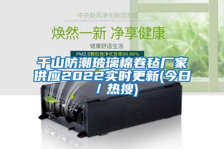 千山防潮玻璃棉卷氈廠家供應(yīng)2022實時更新(今日／熱搜)