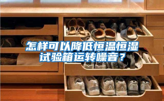 怎樣可以降低恒溫恒濕試驗箱運轉噪音？