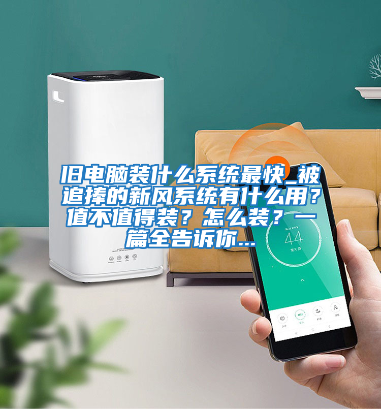 舊電腦裝什么系統最快_被追捧的新風系統有什么用？值不值得裝？怎么裝？一篇全告訴你...