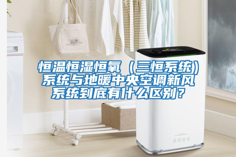 恒溫恒濕恒氧（三恒系統）系統與地暖中央空調新風系統到底有什么區別？