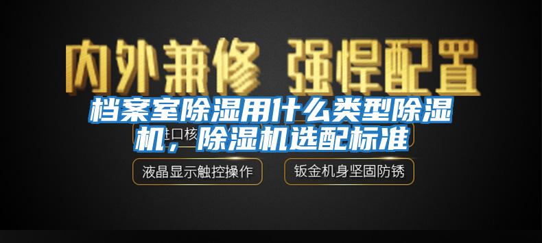檔案室除濕用什么類型除濕機(jī),除濕機(jī)選配標(biāo)準(zhǔn)