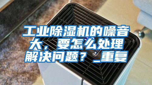 工業(yè)除濕機(jī)的噪音大，要怎么處理解決問題？_重復(fù)