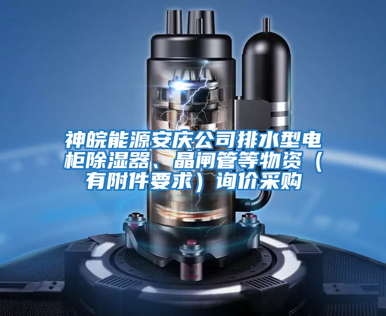 神皖能源安慶公司排水型電柜除濕器、晶閘管等物資（有附件要求）詢價采購