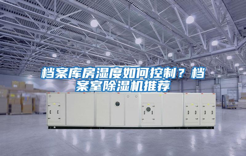 檔案庫房濕度如何控制?檔案室除濕機(jī)推薦