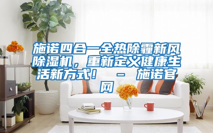 施諾四合一全熱除霾新風(fēng)除濕機(jī)，重新定義健康生活新方式！ – 施諾官網(wǎng)