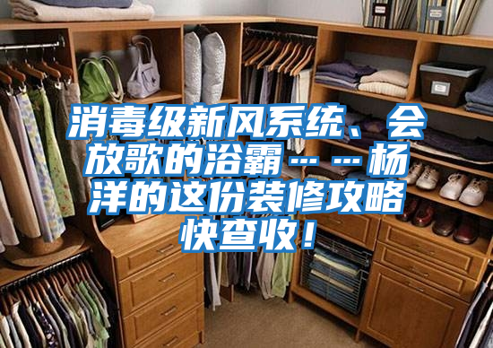 消毒級新風系統、會放歌的浴霸……楊洋的這份裝修攻略快查收!
