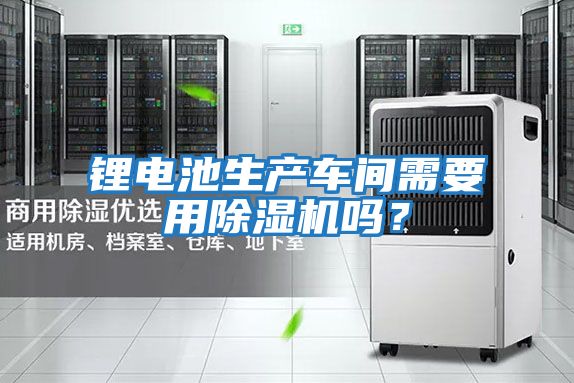 鋰電池生產(chǎn)車間需要用除濕機嗎？