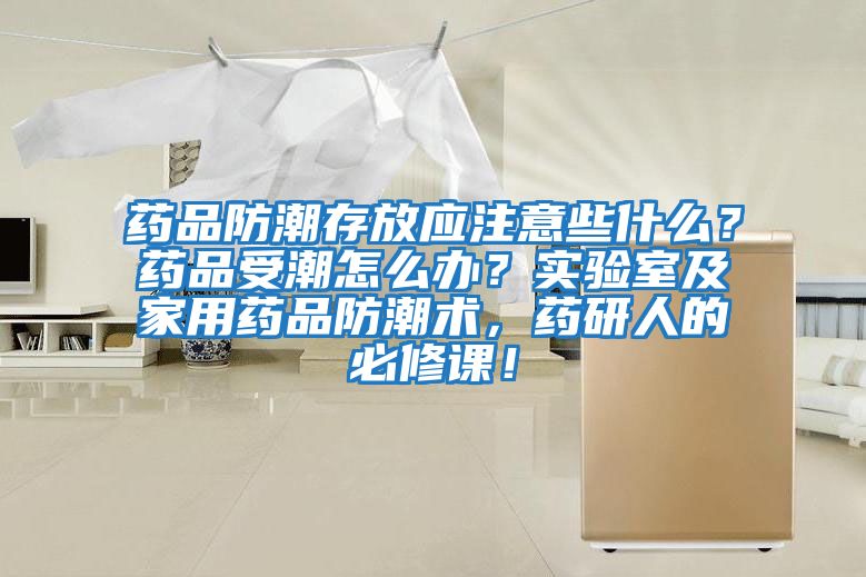 藥品防潮存放應注意些什么？藥品受潮怎么辦？實驗室及家用藥品防潮術，藥研人的必修課！