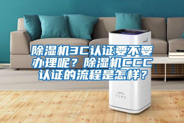 除濕機3C認證要不要辦理呢？除濕機CCC認證的流程是怎樣？