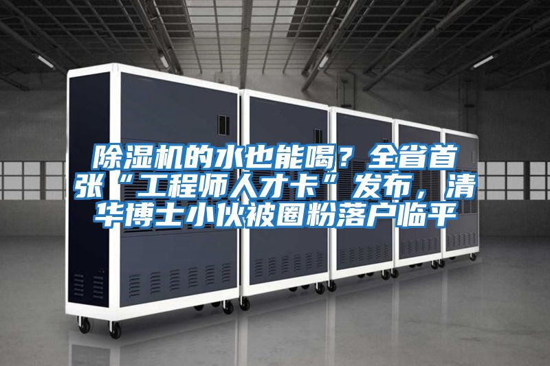 除濕機的水也能喝？全省首張“工程師人才卡”發布，清華博士小伙被圈粉落戶臨平